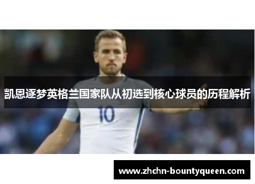 凯恩逐梦英格兰国家队从初选到核心球员的历程解析
