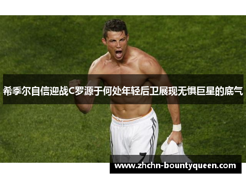 希季尔自信迎战C罗源于何处年轻后卫展现无惧巨星的底气