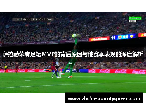 萨拉赫荣膺足坛MVP的背后原因与他赛季表现的深度解析 萨拉赫荣膺足坛MVP的背后原因与他赛季表现的深度解析
