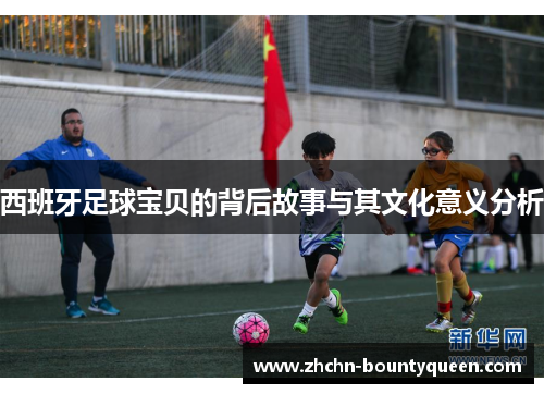 西班牙足球宝贝的背后故事与其文化意义分析 西班牙足球宝贝的背后故事与其文化意义分析