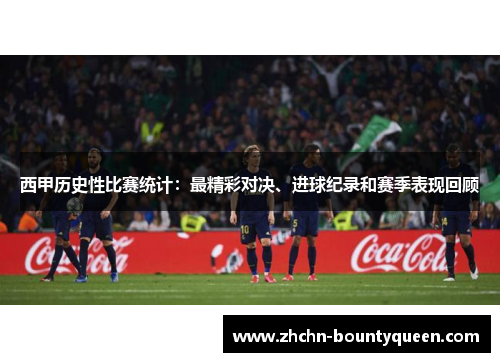 西甲历史性比赛统计：最精彩对决、进球纪录和赛季表现回顾