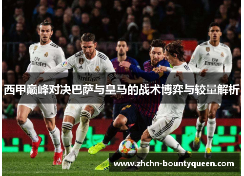 西甲巅峰对决巴萨与皇马的战术博弈与较量解析 西甲巅峰对决巴萨与皇马的战术博弈与较量解析