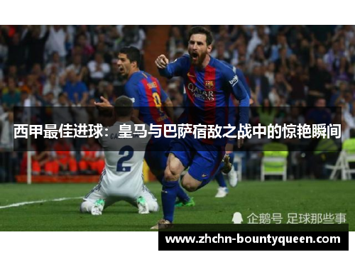 西甲最佳进球:皇马与巴萨宿敌之战中的惊艳瞬间 西甲最佳进球:皇马与巴萨宿敌之战中的惊艳瞬间
