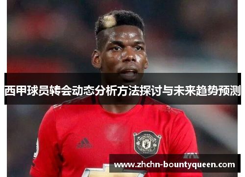 西甲球员转会动态分析方法探讨与未来趋势预测 西甲球员转会动态分析方法探讨与未来趋势预测
