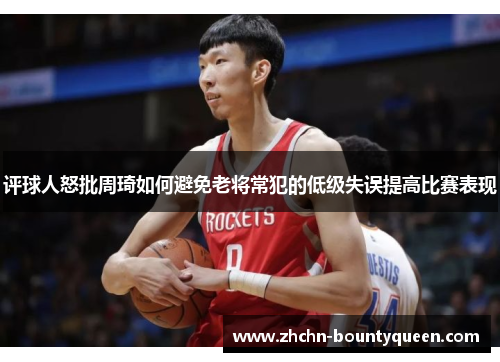 评球人怒批周琦如何避免老将常犯的低级失误提高比赛表现