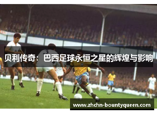 贝利传奇:巴西足球永恒之星的辉煌与影响 贝利传奇:巴西足球永恒之星的辉煌与影响