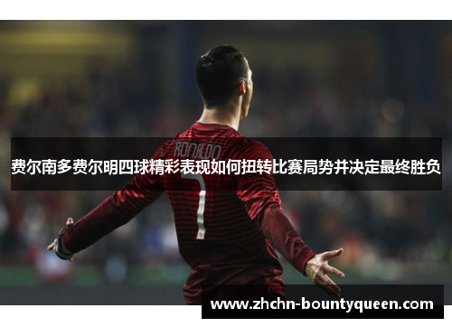 费尔南多费尔明四球精彩表现如何扭转比赛局势并决定最终胜负 费尔南多费尔明四球精彩表现如何扭转比赛局势并决定最终胜负