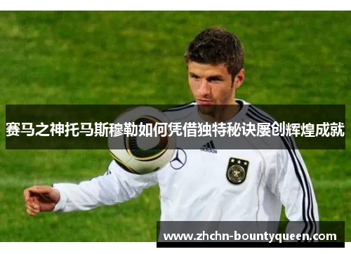 赛马之神托马斯穆勒如何凭借独特秘诀屡创辉煌成就 赛马之神托马斯穆勒如何凭借独特秘诀屡创辉煌成就