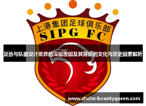 足协与队徽设计差异的深层原因及其背后的文化与历史因素解析 足协与队徽设计差异的深层原因及其背后的文化与历史因素解析