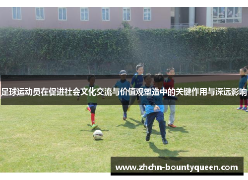 足球运动员在促进社会文化交流与价值观塑造中的关键作用与深远影响
