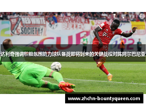 达利奇强调积极氛围助力球队备战即将到来的关键战役对阵阿尔巴尼亚