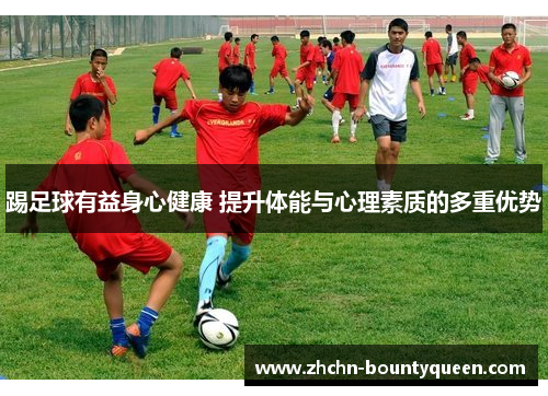 踢足球有益身心健康 提升体能与心理素质的多重优势 踢足球有益身心健康 提升体能与心理素质的多重优势