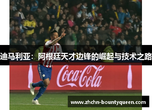 迪马利亚:阿根廷天才边锋的崛起与技术之路 迪马利亚:阿根廷天才边锋的崛起与技术之路