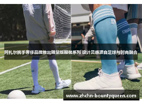 阿扎尔携手奢侈品牌推出限量版服装系列 设计灵感源自足球与时尚融合 阿扎尔携手奢侈品牌推出限量版服装系列 设计灵感源自足球与时尚融合