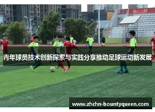 青年球员技术创新探索与实践分享推动足球运动新发展 青年球员技术创新探索与实践分享推动足球运动新发展