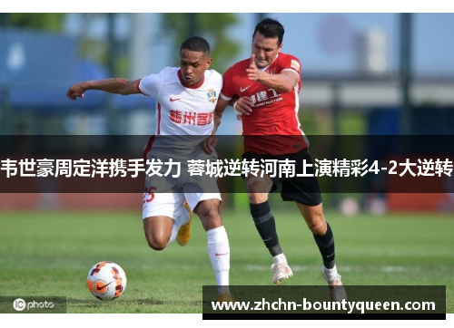 韦世豪周定洋携手发力 蓉城逆转河南上演精彩4-2大逆转 韦世豪周定洋携手发力 蓉城逆转河南上演精彩4-2大逆转