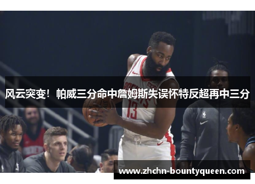 风云突变!帕威三分命中詹姆斯失误怀特反超再中三分 风云突变!帕威三分命中詹姆斯失误怀特反超再中三分