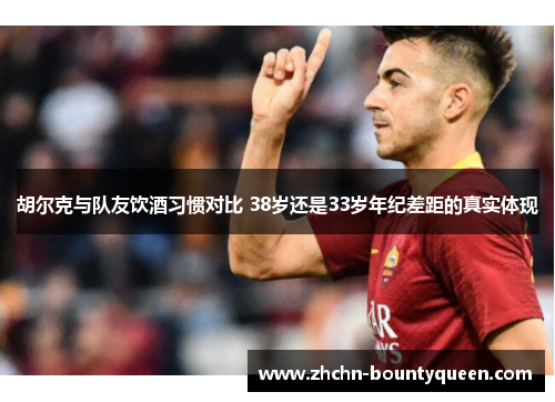 胡尔克与队友饮酒习惯对比 38岁还是33岁年纪差距的真实体现 胡尔克与队友饮酒习惯对比 38岁还是33岁年纪差距的真实体现