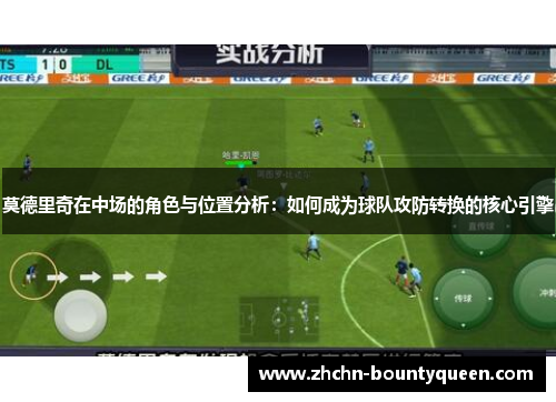 莫德里奇在中场的角色与位置分析：如何成为球队攻防转换的核心引擎