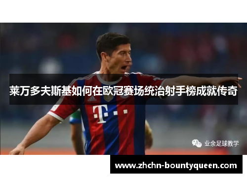 莱万多夫斯基如何在欧冠赛场统治射手榜成就传奇 莱万多夫斯基如何在欧冠赛场统治射手榜成就传奇