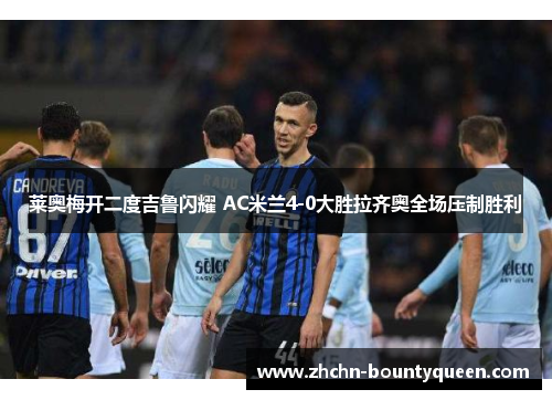 莱奥梅开二度吉鲁闪耀 AC米兰4-0大胜拉齐奥全场压制胜利