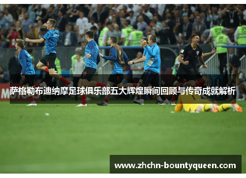 萨格勒布迪纳摩足球俱乐部五大辉煌瞬间回顾与传奇成就解析