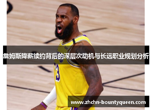 詹姆斯降薪续约背后的深层次动机与长远职业规划分析 詹姆斯降薪续约背后的深层次动机与长远职业规划分析