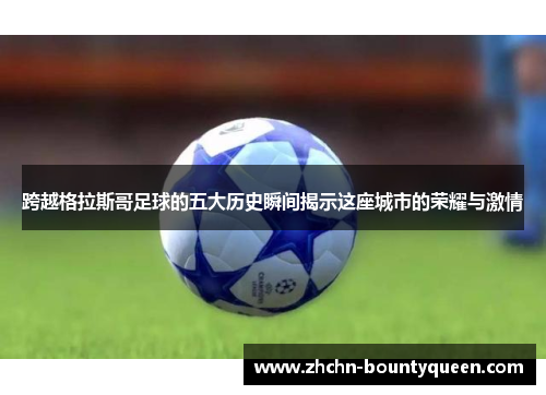 跨越格拉斯哥足球的五大历史瞬间揭示这座城市的荣耀与激情 跨越格拉斯哥足球的五大历史瞬间揭示这座城市的荣耀与激情