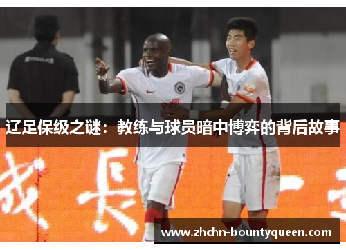 辽足保级之谜:教练与球员暗中博弈的背后故事 辽足保级之谜:教练与球员暗中博弈的背后故事