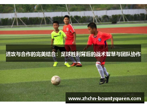 进攻与合作的完美结合:足球胜利背后的战术智慧与团队协作 进攻与合作的完美结合:足球胜利背后的战术智慧与团队协作