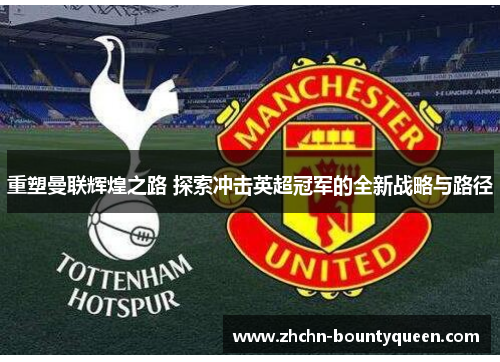 重塑曼联辉煌之路 探索冲击英超冠军的全新战略与路径 重塑曼联辉煌之路 探索冲击英超冠军的全新战略与路径