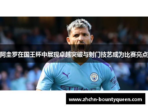 阿圭罗在国王杯中展现卓越突破与射门技艺成为比赛亮点