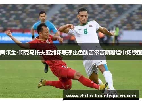 阿尔金·阿克马托夫亚洲杯表现出色助吉尔吉斯斯坦中场稳固