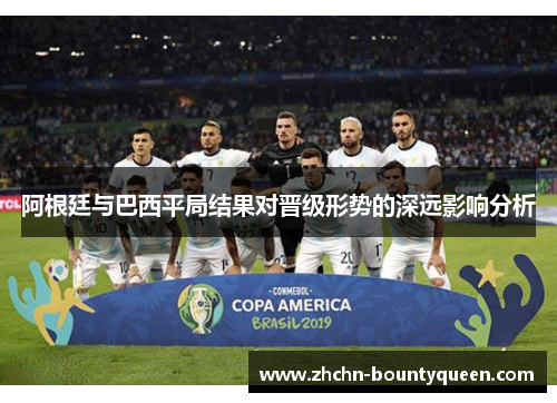 阿根廷与巴西平局结果对晋级形势的深远影响分析 阿根廷与巴西平局结果对晋级形势的深远影响分析