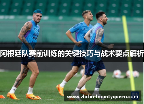 阿根廷队赛前训练的关键技巧与战术要点解析