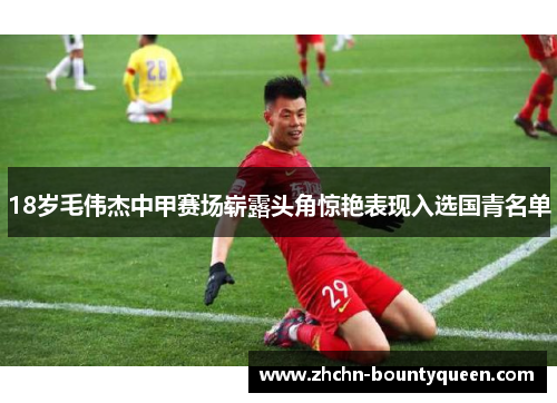 18岁毛伟杰中甲赛场崭露头角惊艳表现入选国青名单 18岁毛伟杰中甲赛场崭露头角惊艳表现入选国青名单