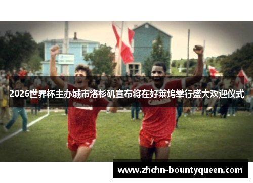 2026世界杯主办城市洛杉矶宣布将在好莱坞举行盛大欢迎仪式 2026世界杯主办城市洛杉矶宣布将在好莱坞举行盛大欢迎仪式