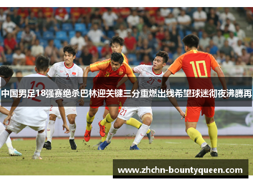 中国男足18强赛绝杀巴林迎关键三分重燃出线希望球迷彻夜沸腾再