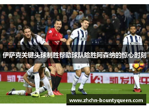 伊萨克关键头球制胜帮助球队险胜阿森纳的惊心时刻 伊萨克关键头球制胜帮助球队险胜阿森纳的惊心时刻