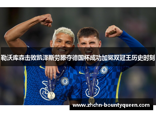 勒沃库森击败凯泽斯劳滕夺德国杯成功加冕双冠王历史时刻