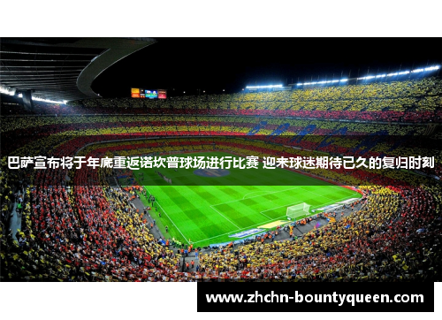 巴萨宣布将于年底重返诺坎普球场进行比赛 迎来球迷期待已久的复归时刻