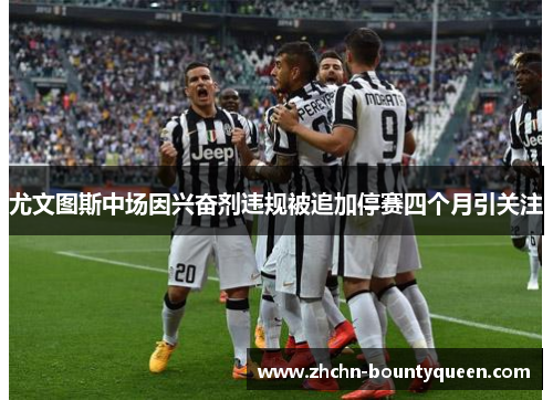 尤文图斯中场因兴奋剂违规被追加停赛四个月引关注