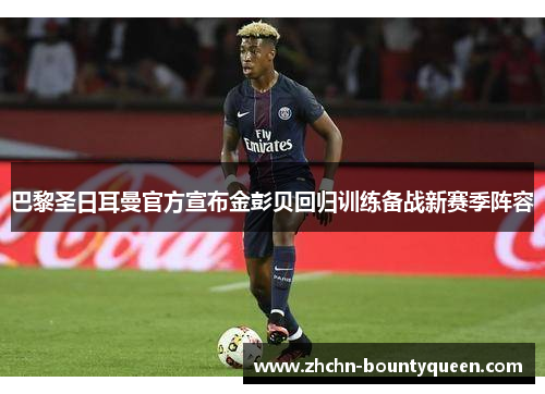 巴黎圣日耳曼官方宣布金彭贝回归训练备战新赛季阵容