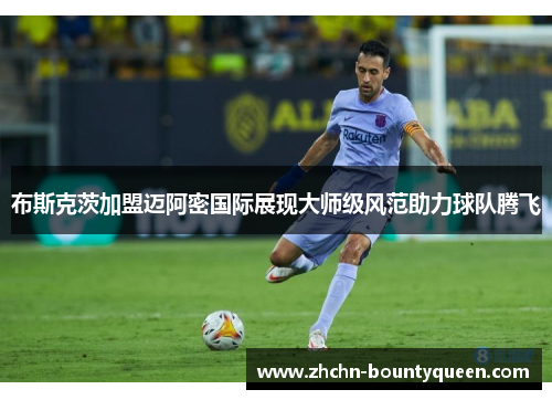布斯克茨加盟迈阿密国际展现大师级风范助力球队腾飞