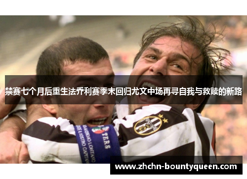 禁赛七个月后重生法乔利赛季末回归尤文中场再寻自我与救赎的新路