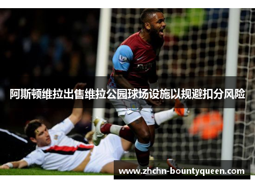 阿斯顿维拉出售维拉公园球场设施以规避扣分风险