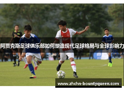 阿贾克斯足球俱乐部如何塑造现代足球格局与全球影响力