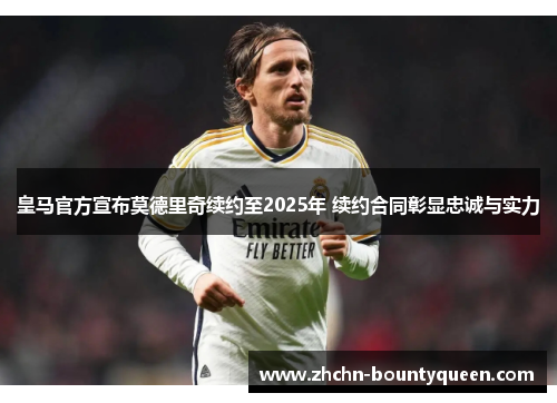 皇马官方宣布莫德里奇续约至2025年 续约合同彰显忠诚与实力