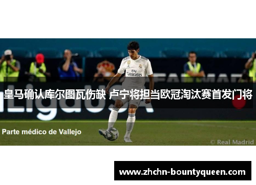 皇马确认库尔图瓦伤缺 卢宁将担当欧冠淘汰赛首发门将