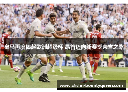 皇马再度捧起欧洲超级杯 昂首迈向新赛季荣誉之路